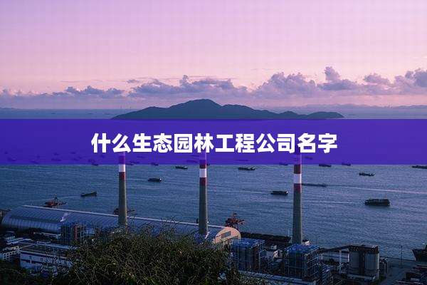 什么生态园林工程公司名字