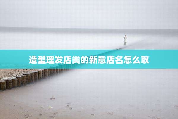 造型理发店类的新意店名怎么取