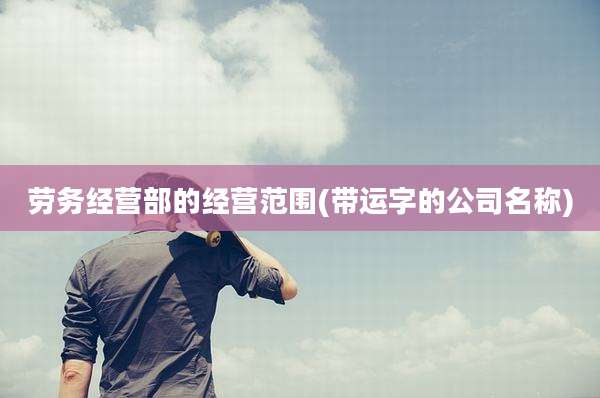 劳务经营部的经营范围(带运字的公司名称)