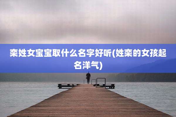 栾姓女宝宝取什么名字好听(姓栾的女孩起名洋气)