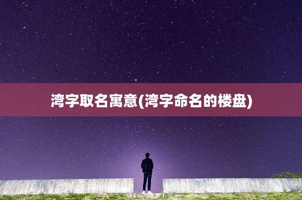 湾字取名寓意(湾字命名的楼盘)