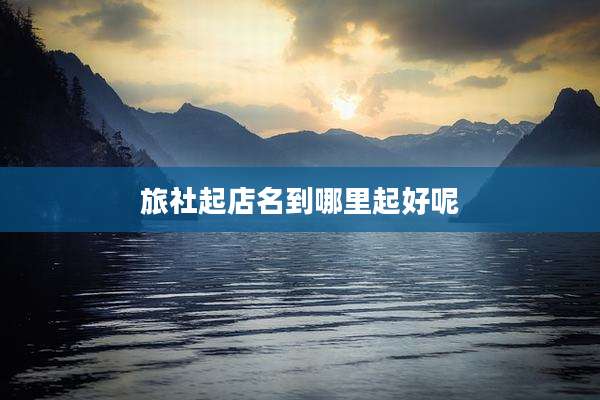 旅社起店名到哪里起好呢
