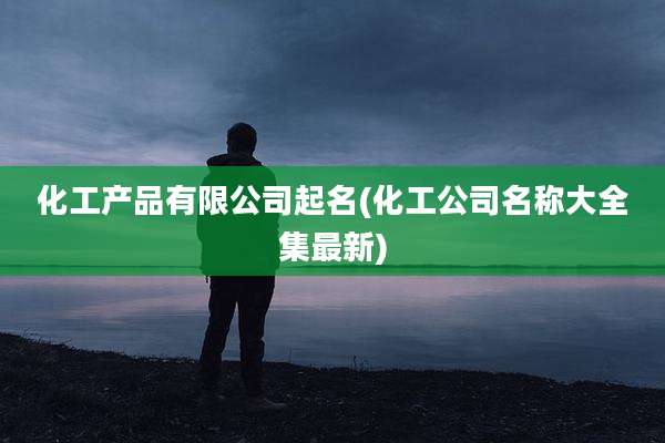 化工产品有限公司起名(化工公司名称大全集最新)