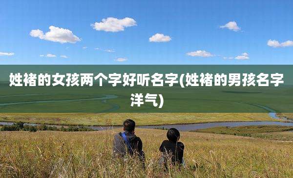 姓褚的女孩两个字好听名字(姓褚的男孩名字洋气)