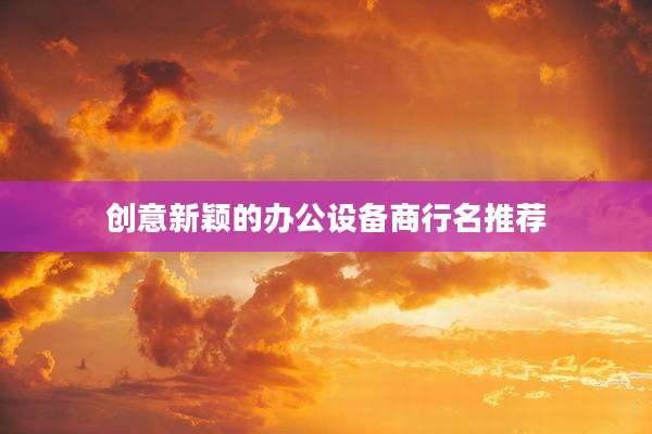创意新颖的办公设备商行名推荐
