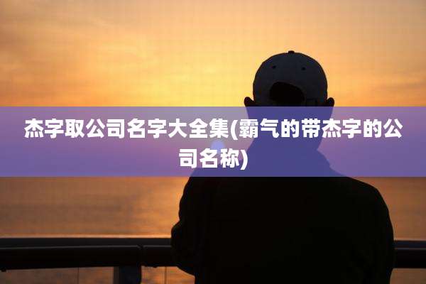 杰字取公司名字大全集(霸气的带杰字的公司名称)