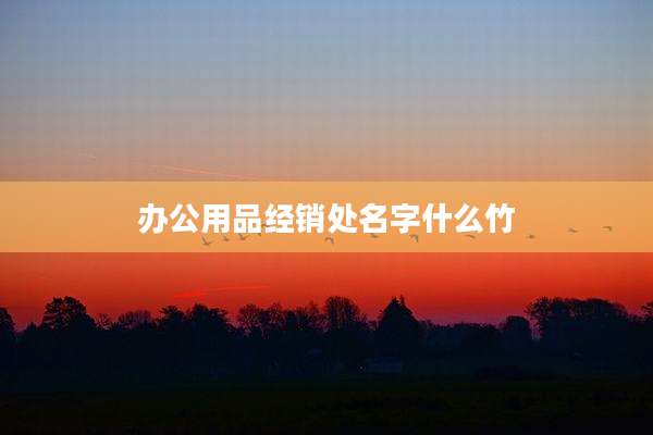 办公用品经销处名字什么竹