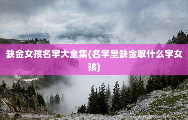 缺金女孩名字大全集(名字里缺金取什么字女孩)