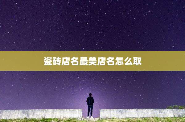 瓷砖店名最美店名怎么取