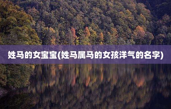 姓马的女宝宝(姓马属马的女孩洋气的名字)