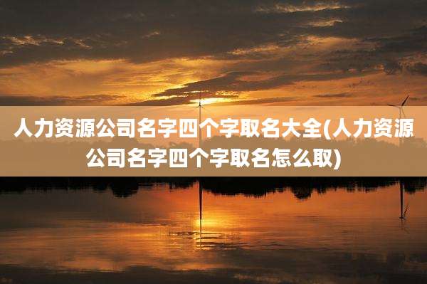 人力资源公司名字四个字取名大全(人力资源公司名字四个字取名怎么取)
