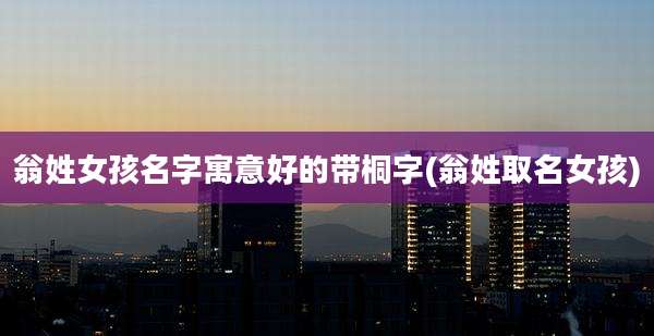 翁姓女孩名字寓意好的带桐字(翁姓取名女孩)