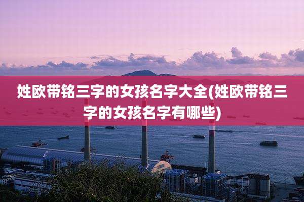 姓欧带铭三字的女孩名字大全(姓欧带铭三字的女孩名字有哪些)