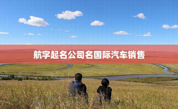 航字起名公司名国际汽车销售