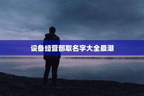 设备经营部取名字大全最潮