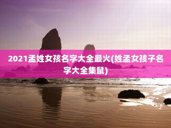 2021孟姓女孩名字大全最火(姓孟女孩子名字大全集鼠)
