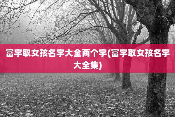 富字取女孩名字大全两个字(富字取女孩名字大全集)