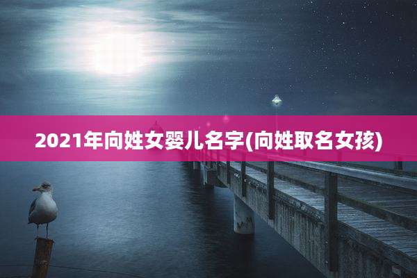 2021年向姓女婴儿名字(向姓取名女孩)