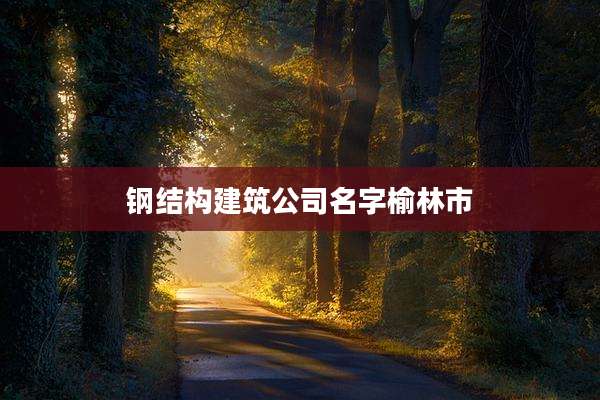 钢结构建筑公司名字榆林市