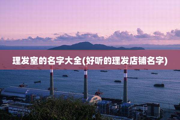 理发室的名字大全(好听的理发店铺名字)