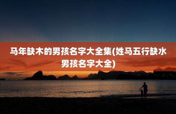 马年缺木的男孩名字大全集(姓马五行缺水男孩名字大全)