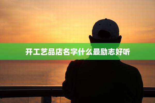 开工艺品店名字什么最励志好听