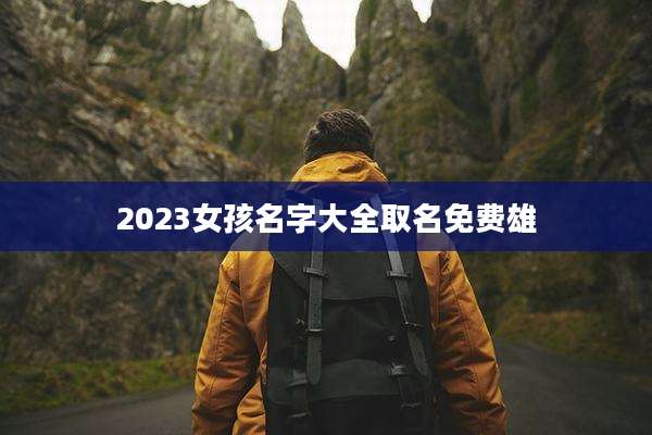 2023女孩名字大全取名免费雄