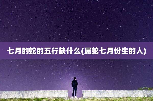 七月的蛇的五行缺什么(属蛇七月份生的人)