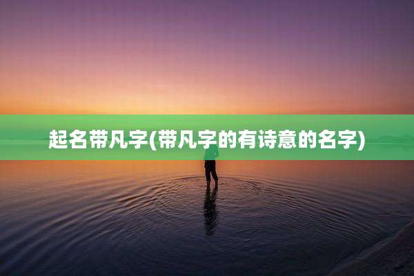 起名带凡字(带凡字的有诗意的名字)