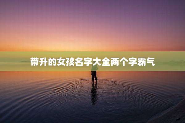 带升的女孩名字大全两个字霸气