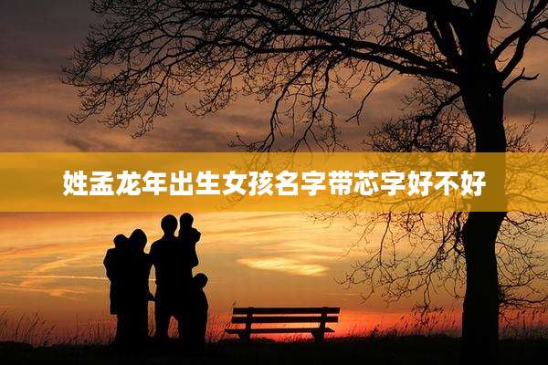 姓孟龙年出生女孩名字带芯字好不好