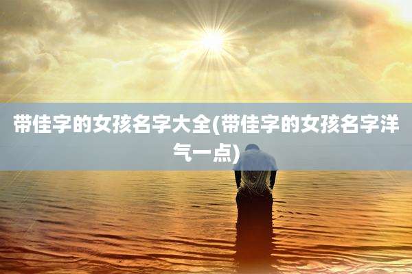 带佳字的女孩名字大全(带佳字的女孩名字洋气一点)