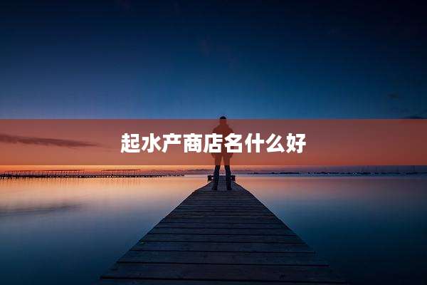 起水产商店名什么好