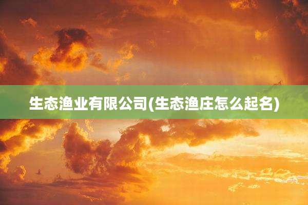 生态渔业有限公司(生态渔庄怎么起名)