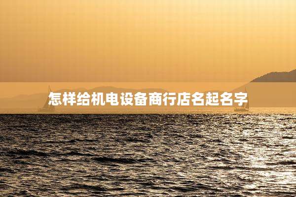 怎样给机电设备商行店名起名字