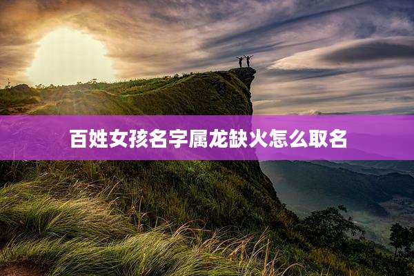 百姓女孩名字属龙缺火怎么取名