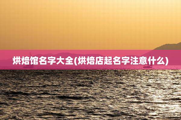 烘焙馆名字大全(烘焙店起名字注意什么)