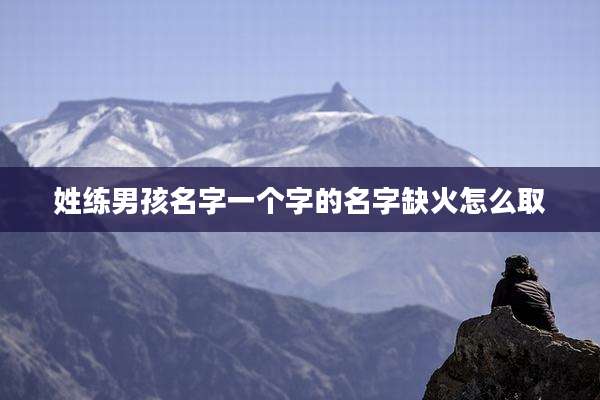 姓练男孩名字一个字的名字缺火怎么取
