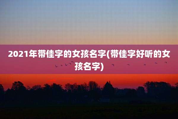 2021年带佳字的女孩名字(带佳字好听的女孩名字)