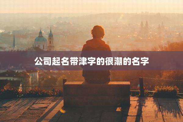 公司起名带津字的很潮的名字