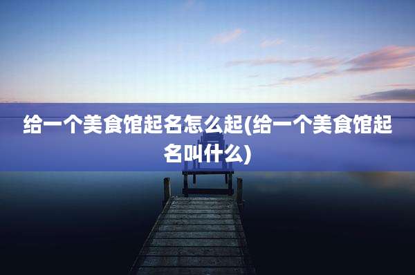 给一个美食馆起名怎么起(给一个美食馆起名叫什么)