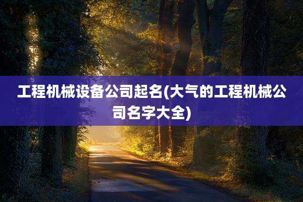 工程机械设备公司起名(大气的工程机械公司名字大全)