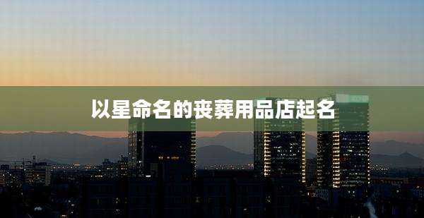 以星命名的丧葬用品店起名