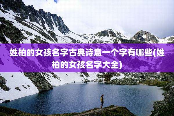姓柏的女孩名字古典诗意一个字有哪些(姓柏的女孩名字大全)