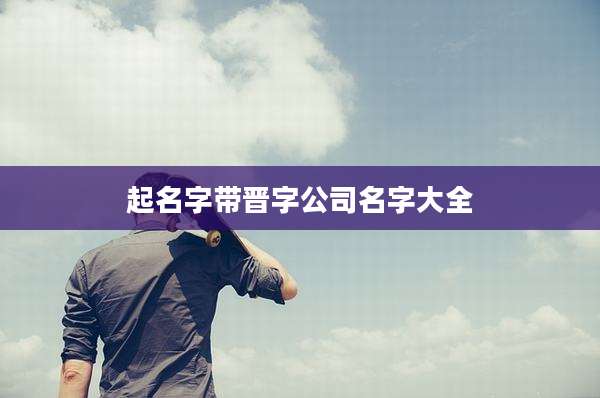 起名字带晋字公司名字大全