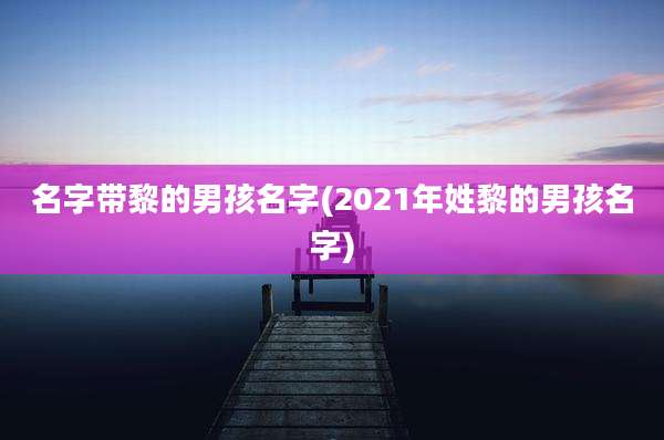 名字带黎的男孩名字(2021年姓黎的男孩名字)