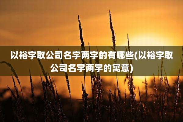 以裕字取公司名字两字的有哪些(以裕字取公司名字两字的寓意)