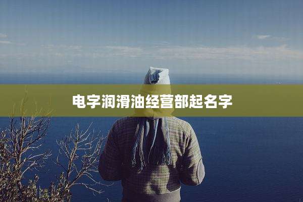 电字润滑油经营部起名字