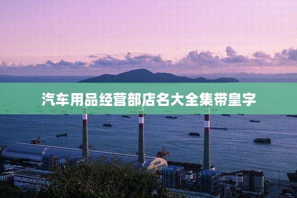 汽车用品经营部店名大全集带皇字