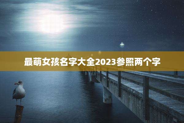 最萌女孩名字大全2023参照两个字